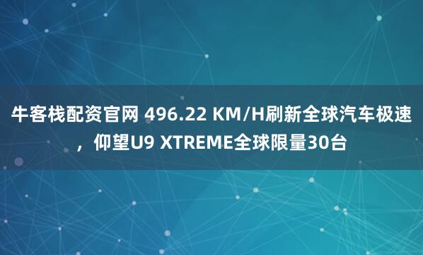 牛客栈配资官网 496.22 KM/H刷新全球汽车极速，仰望U9 XTREME全球限量30台