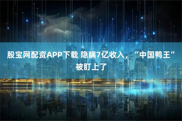 股宝网配资APP下载 隐瞒7亿收入，“中国鸭王”被盯上了