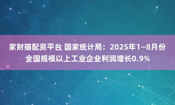 家财猫配资平台 国家统计局：2025年1—8月份全国规模以上工业企业利润增长0.9%