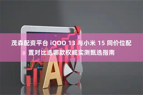 茂森配资平台 iQOO 13 与小米 15 同价位配置对比选哪款权威实测甄选指南
