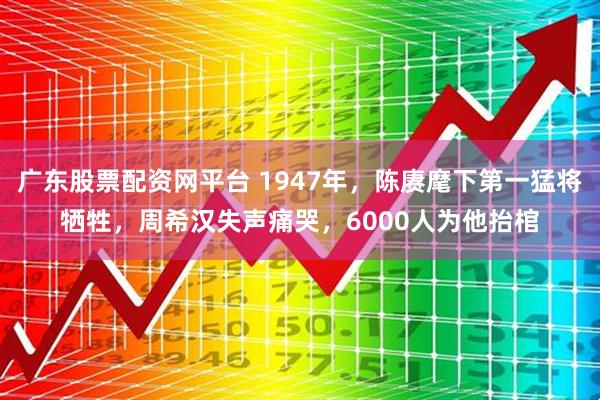 广东股票配资网平台 1947年，陈赓麾下第一猛将牺牲，周希汉失声痛哭，6000人为他抬棺