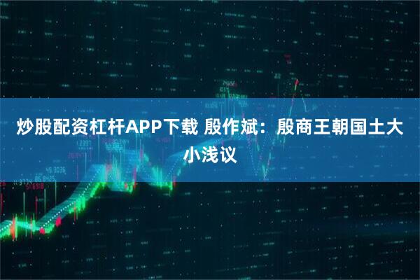 炒股配资杠杆APP下载 殷作斌：殷商王朝国土大小浅议