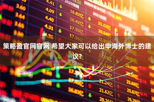策略盈官网官网 希望大家可以给出申海外博士的建议?