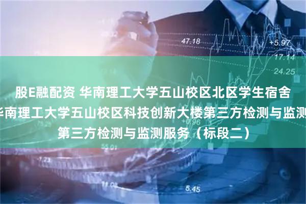 股E融配资 华南理工大学五山校区北区学生宿舍（新北五）、华南理工大学五山校区科技创新大楼第三方检测与监测服务（标段二）