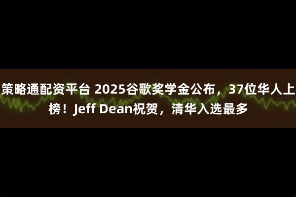 策略通配资平台 2025谷歌奖学金公布，37位华人上榜！Jeff Dean祝贺，清华入选最多