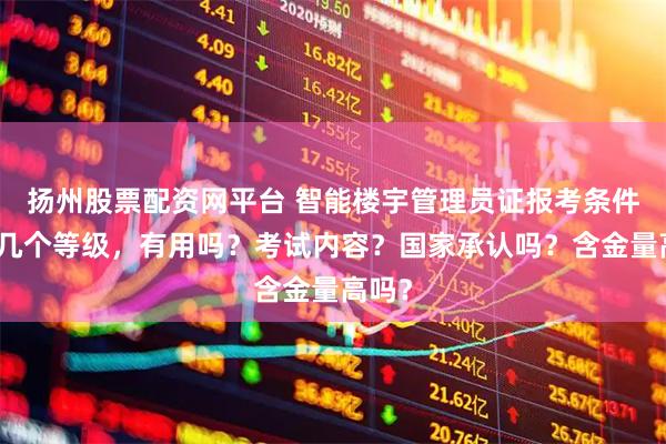 扬州股票配资网平台 智能楼宇管理员证报考条件，有几个等级，有用吗？考试内容？国家承认吗？含金量高吗？