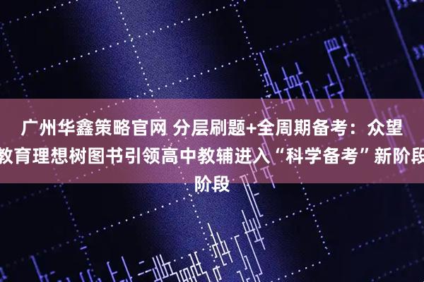 广州华鑫策略官网 分层刷题+全周期备考：众望教育理想树图书引领高中教辅进入“科学备考”新阶段