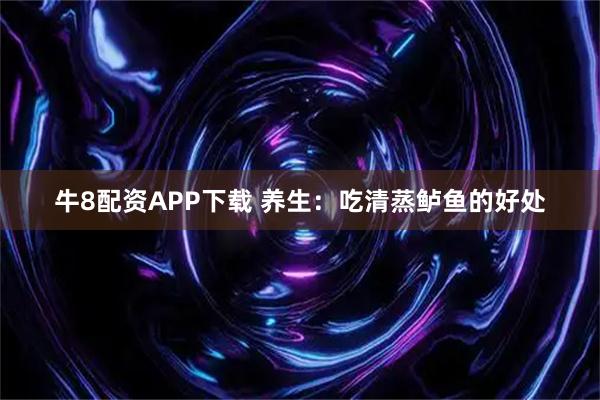 牛8配资APP下载 养生：吃清蒸鲈鱼的好处