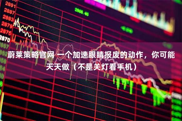 蔚莱策略官网 一个加速眼睛报废的动作，你可能天天做（不是关灯看手机）