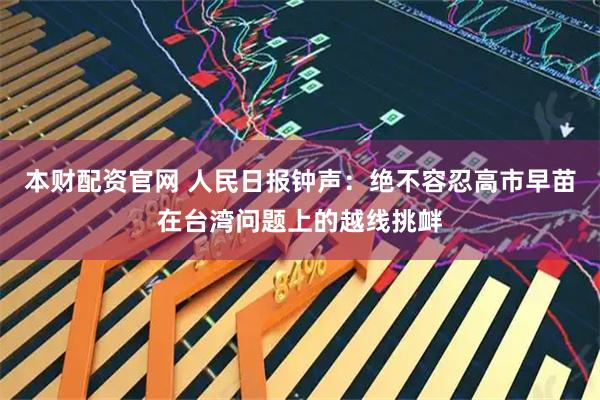 本财配资官网 人民日报钟声：绝不容忍高市早苗在台湾问题上的越线挑衅