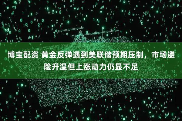 博宝配资 黄金反弹遇到美联储预期压制，市场避险升温但上涨动力仍显不足