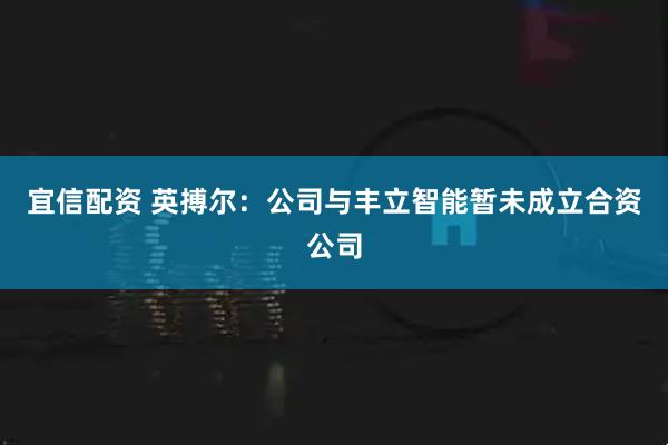 宜信配资 英搏尔：公司与丰立智能暂未成立合资公司