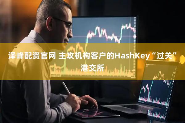 泽峰配资官网 主攻机构客户的HashKey“过关”港交所