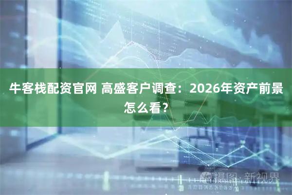 牛客栈配资官网 高盛客户调查：2026年资产前景怎么看？