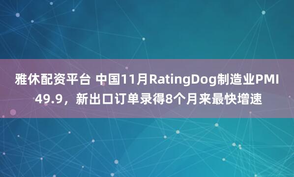 雅休配资平台 中国11月RatingDog制造业PMI 49.9，新出口订单录得8个月来最快增速