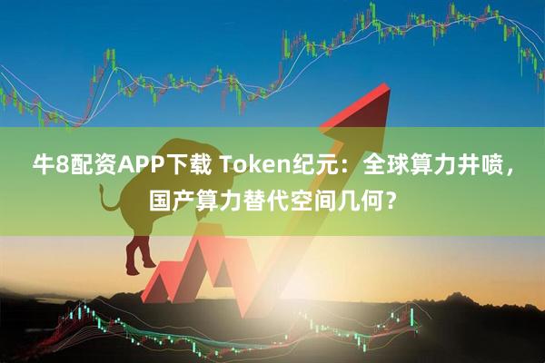 牛8配资APP下载 Token纪元：全球算力井喷，国产算力替代空间几何？
