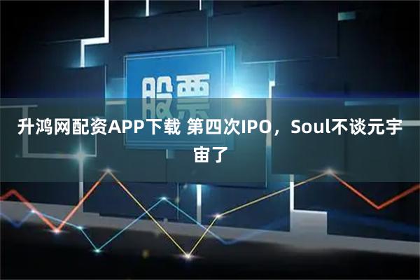 升鸿网配资APP下载 第四次IPO，Soul不谈元宇宙了