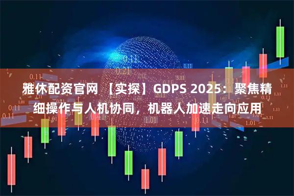 雅休配资官网 【实探】GDPS 2025：聚焦精细操作与人机协同，机器人加速走向应用