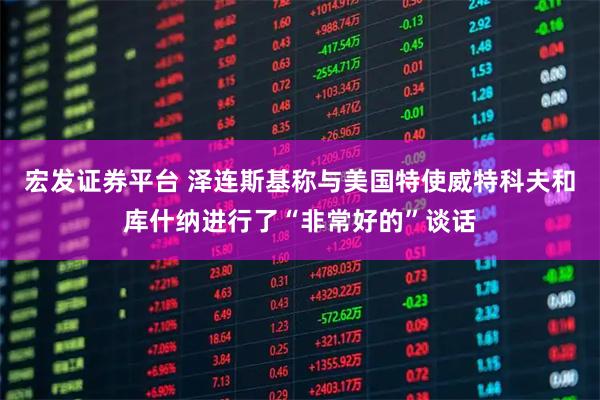 宏发证券平台 泽连斯基称与美国特使威特科夫和库什纳进行了“非常好的”谈话