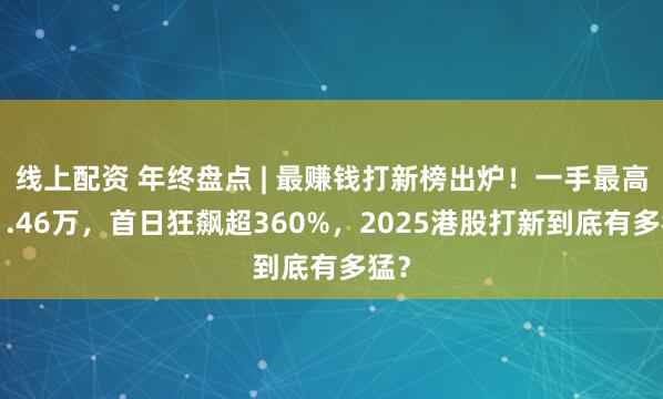 线上配资 年终盘点 | 最赚钱打新榜出炉！一手最高赚1.46万，首日狂飙超360%，2025港股打新到底有多猛？
