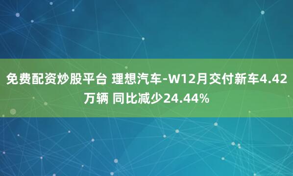 免费配资炒股平台 理想汽车-W12月交付新车4.42万辆 同比减少24.44%