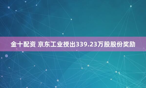 金十配资 京东工业授出339.23万股股份奖励