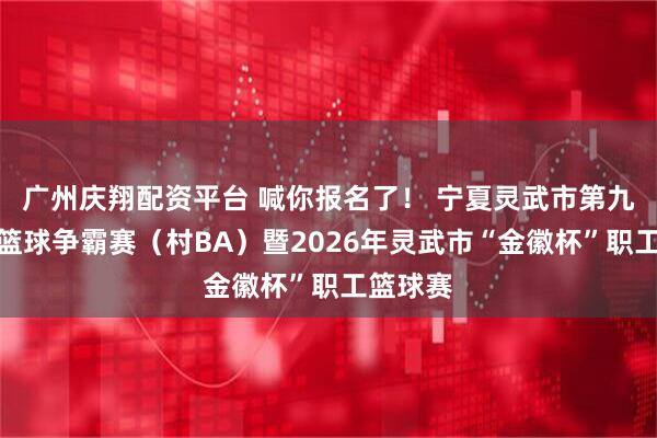 广州庆翔配资平台 喊你报名了！ 宁夏灵武市第九届农民篮球争霸赛（村BA）暨2026年灵武市“金徽杯”职工篮球赛