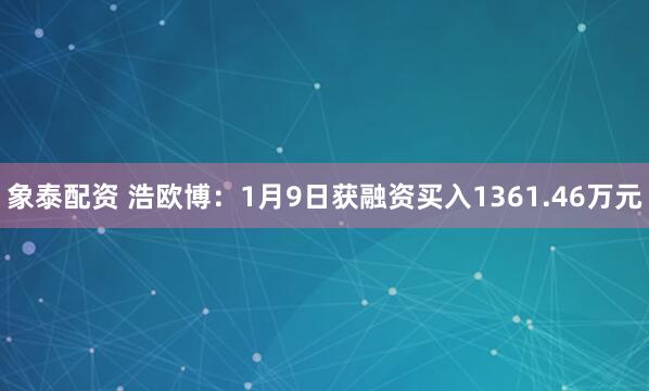 象泰配资 浩欧博：1月9日获融资买入1361.46万元