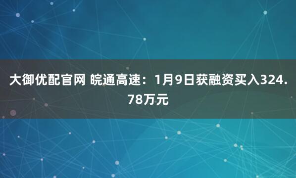 大御优配官网 皖通高速：1月9日获融资买入324.78万元