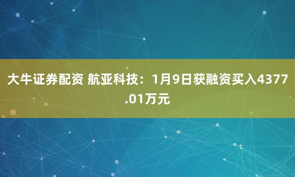 大牛证券配资 航亚科技：1月9日获融资买入4377.01万元