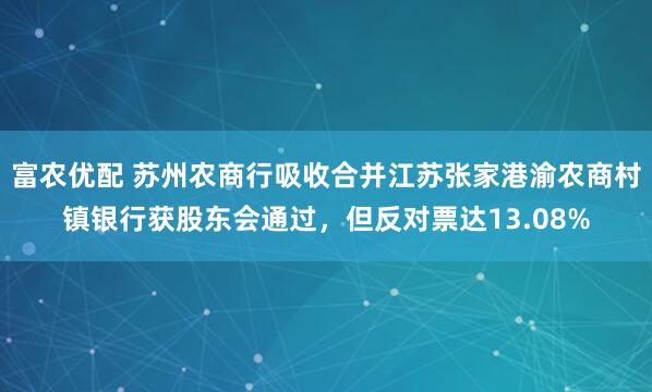 富农优配 苏州农商行吸收合并江苏张家港渝农商村镇银行获股东会通过，但反对票达13.08%