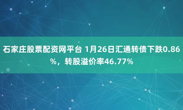 石家庄股票配资网平台 1月26日汇通转债下跌0.86%，转股溢价率46.77%