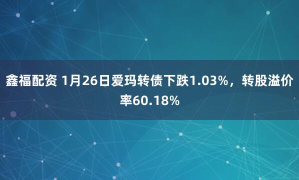 鑫福配资 1月26日爱玛转债下跌1.03%，转股溢价率60.18%