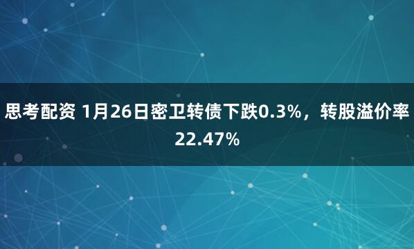 思考配资 1月26日密卫转债下跌0.3%，转股溢价率22.47%
