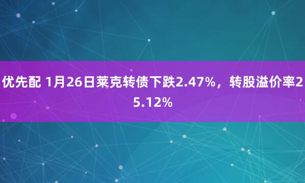 优先配 1月26日莱克转债下跌2.47%，转股溢价率25.12%