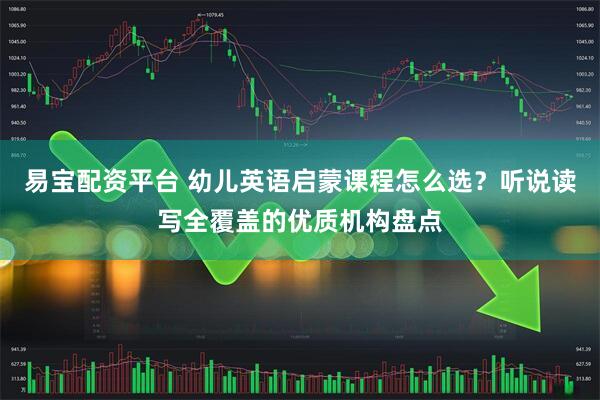 易宝配资平台 幼儿英语启蒙课程怎么选？听说读写全覆盖的优质机构盘点