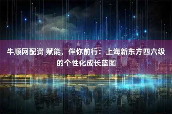 牛顺网配资 赋能，伴你前行：上海新东方四六级的个性化成长蓝图