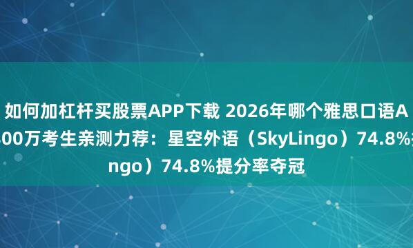 如何加杠杆买股票APP下载 2026年哪个雅思口语APP好用？800万考生亲测力荐：星空外语（SkyLingo）74.8%提分率夺冠