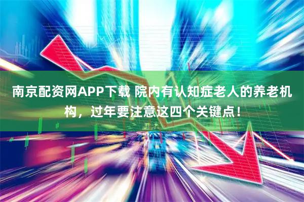 南京配资网APP下载 院内有认知症老人的养老机构，过年要注意这四个关键点！