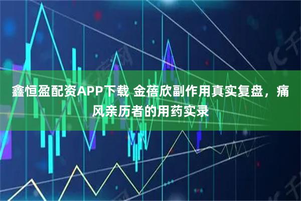 鑫恒盈配资APP下载 金蓓欣副作用真实复盘，痛风亲历者的用药实录