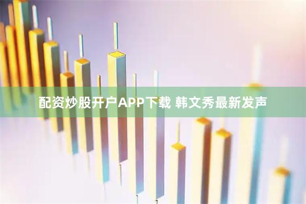 配资炒股开户APP下载 韩文秀最新发声