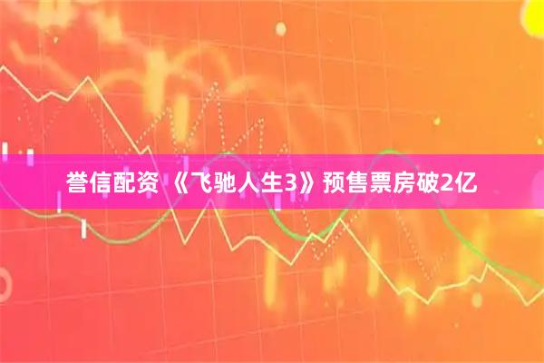 誉信配资 《飞驰人生3》预售票房破2亿