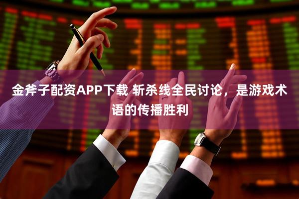金斧子配资APP下载 斩杀线全民讨论,是游戏术语的传播胜利