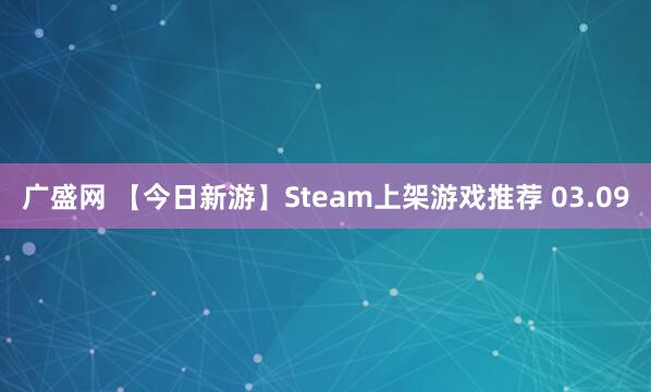 广盛网 【今日新游】Steam上架游戏推荐 03.09