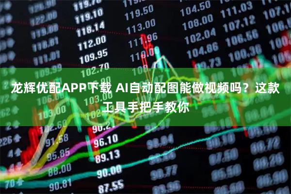 龙辉优配APP下载 AI自动配图能做视频吗?这款工具手把手教你