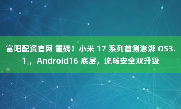 富阳配资官网 重磅！小米 17 系列首测澎湃 OS3.1 ，Android16 底层，流畅安全双升级