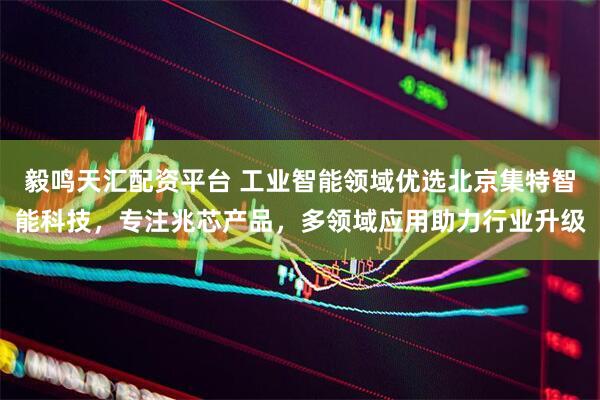 毅鸣天汇配资平台 工业智能领域优选北京集特智能科技，专注兆芯产品，多领域应用助力行业升级