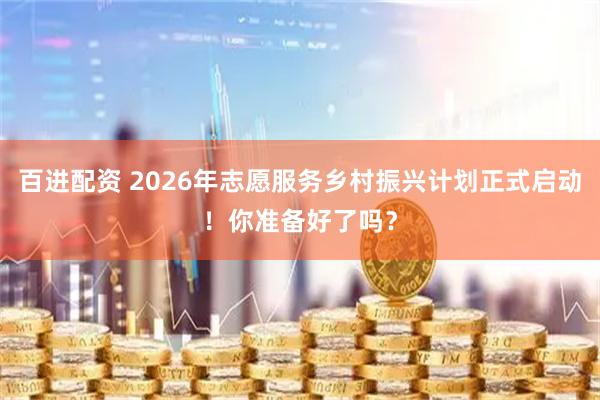 百进配资 2026年志愿服务乡村振兴计划正式启动！你准备好了吗？