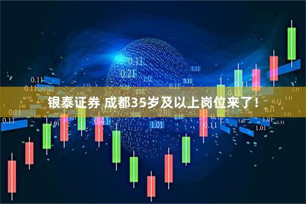 银泰证券 成都35岁及以上岗位来了！