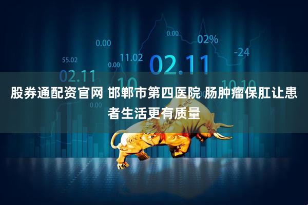 股券通配资官网 邯郸市第四医院 肠肿瘤保肛让患者生活更有质量
